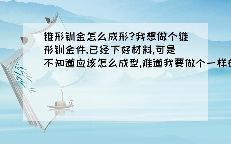 锥形钣金怎么成形?我想做个锥形钣金件,已经下好材料,可是不知道应该怎么成型,难道我要做个一样的实体?厚度是1~0.5M