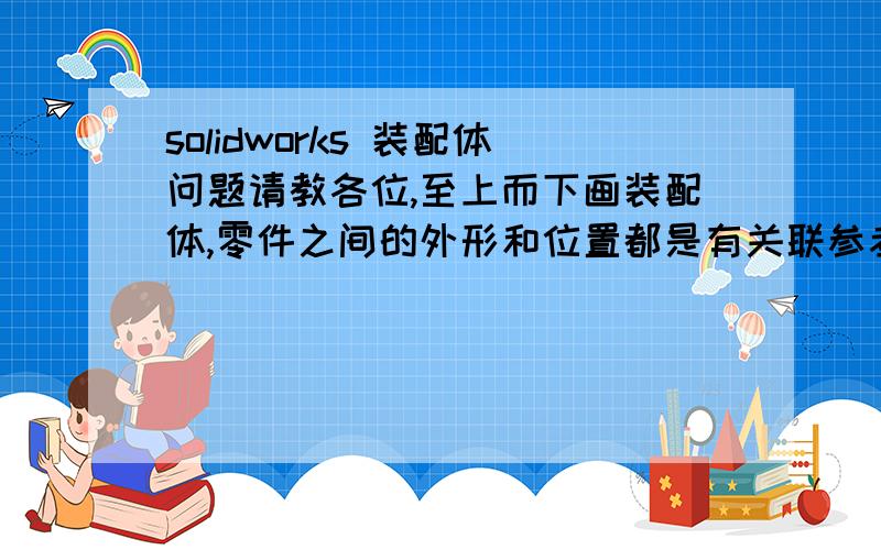 solidworks 装配体问题请教各位,至上而下画装配体,零件之间的外形和位置都是有关联参考,画完后还需要逐个零件去添加它们的配合吗?求救啊,各位大神