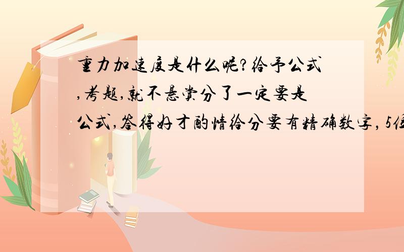 重力加速度是什么呢?给予公式,考题,就不悬赏分了一定要是公式,答得好才酌情给分要有精确数字，5位小数