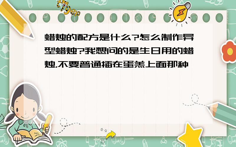 蜡烛的配方是什么?怎么制作异型蜡烛?我想问的是生日用的蜡烛，不要普通插在蛋羔上面那种