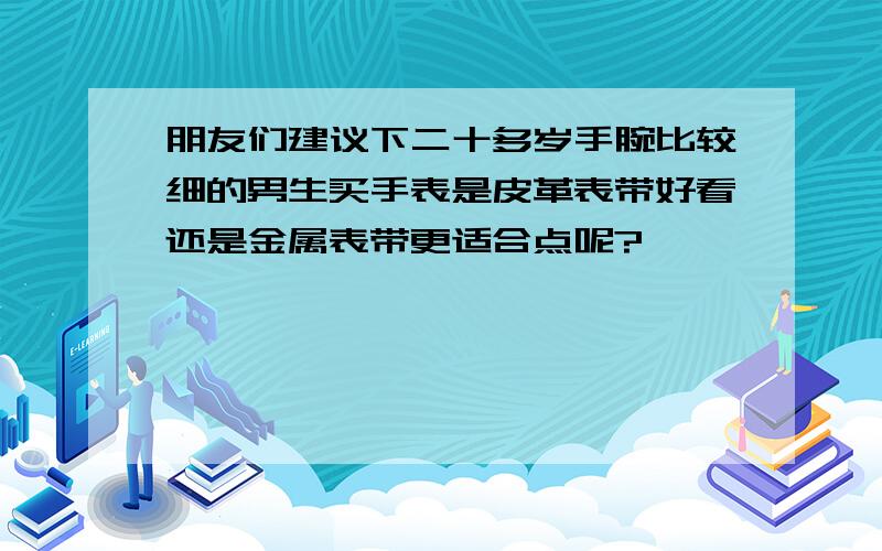 朋友们建议下二十多岁手腕比较细的男生买手表是皮革表带好看还是金属表带更适合点呢?