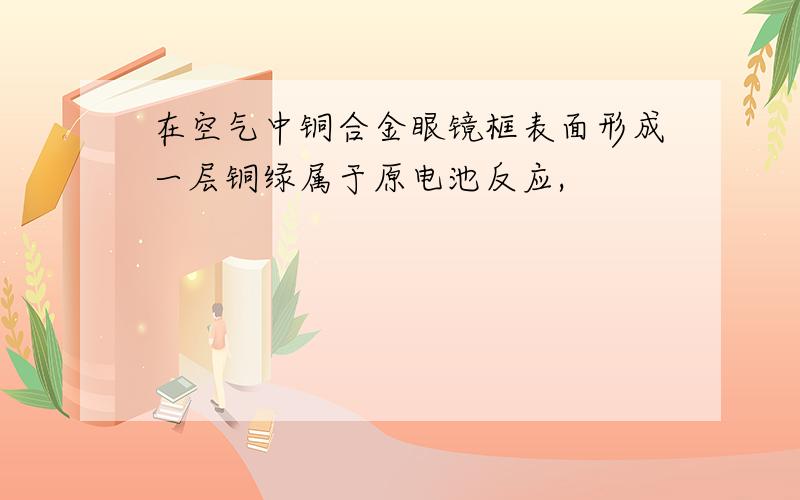 在空气中铜合金眼镜框表面形成一层铜绿属于原电池反应,