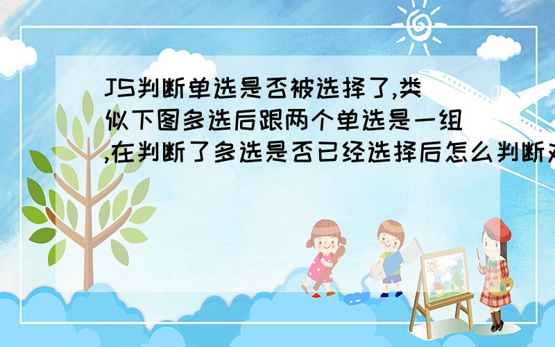 JS判断单选是否被选择了,类似下图多选后跟两个单选是一组,在判断了多选是否已经选择后怎么判断对应单选还有这么写对不对