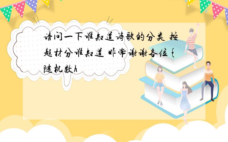 请问一下谁知道诗歌的分类 按题材分谁知道 非常谢谢各位{随机数h