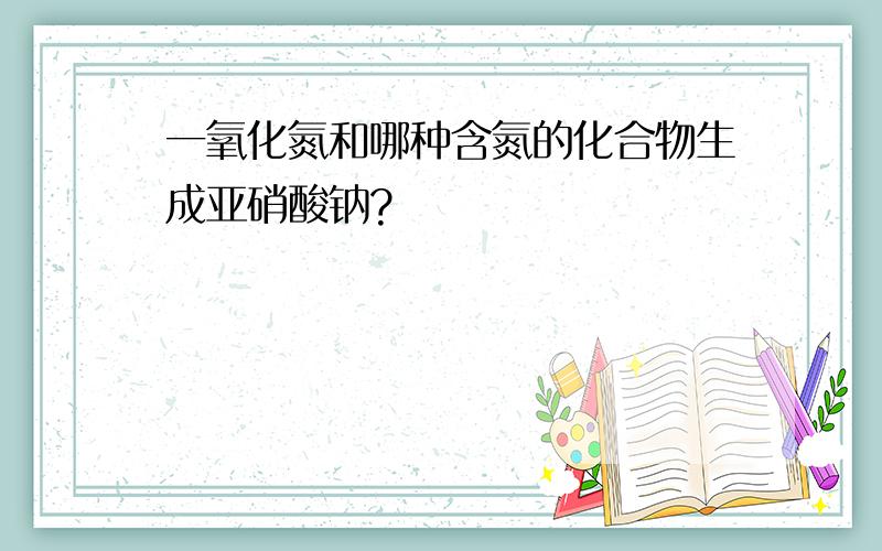 一氧化氮和哪种含氮的化合物生成亚硝酸钠?