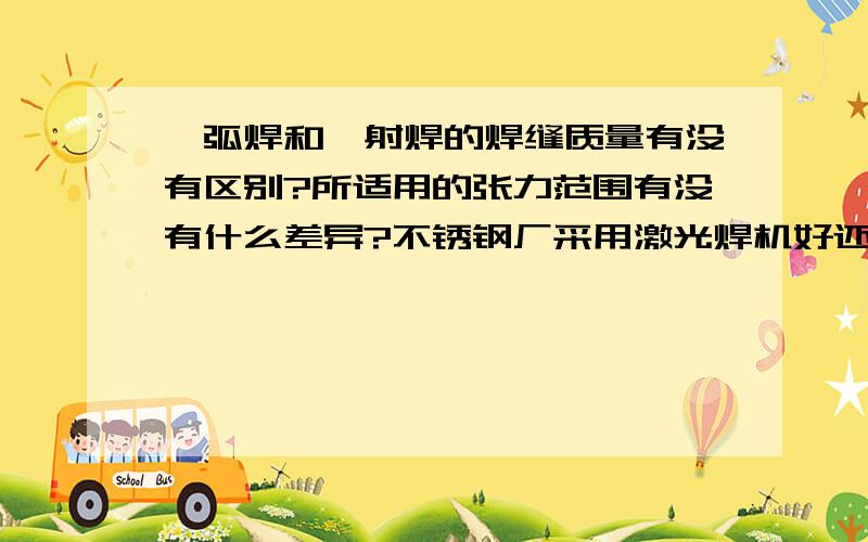 氩弧焊和镭射焊的焊缝质量有没有区别?所适用的张力范围有没有什么差异?不锈钢厂采用激光焊机好还是氩弧焊好?为什么?具体差异在那?