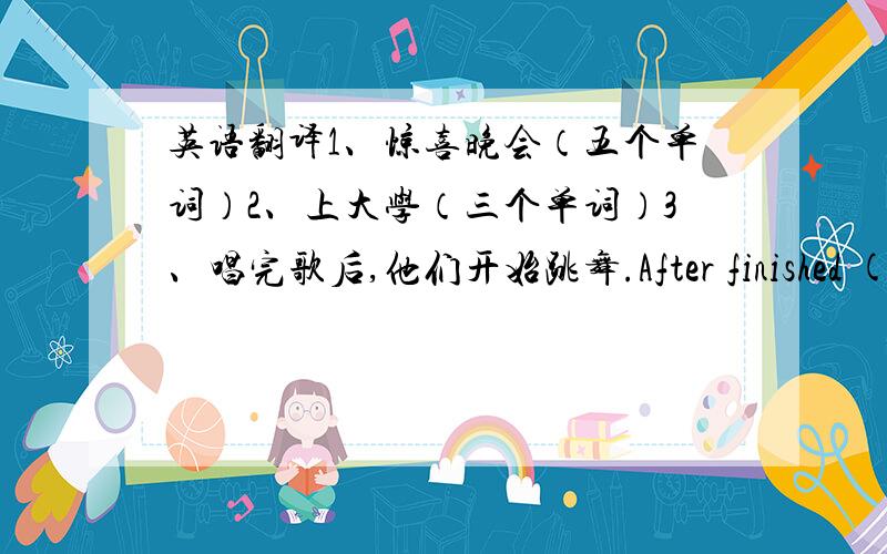 英语翻译1、惊喜晚会（五个单词）2、上大学（三个单词）3、唱完歌后,他们开始跳舞.After finished ( ) the songs,they ( )( )dance4、赚许多钱5、嘲笑6、努力工作7、一个好机会1、本说他周五晚上要为