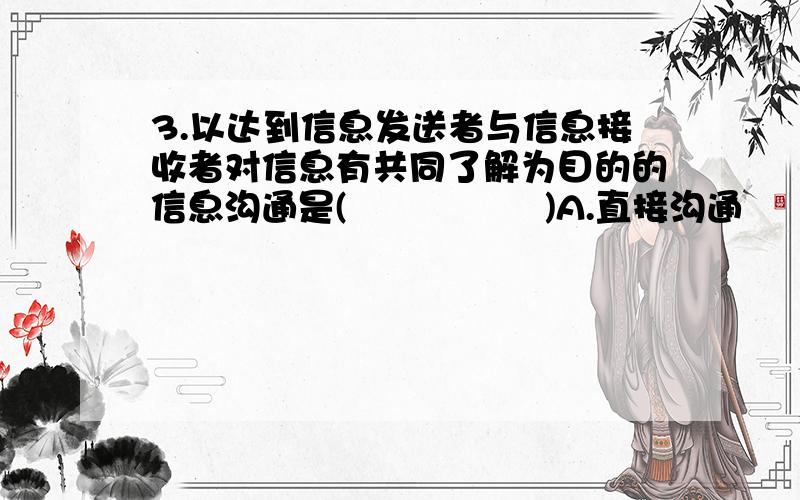 3.以达到信息发送者与信息接收者对信息有共同了解为目的的信息沟通是(      )A.直接沟通                  