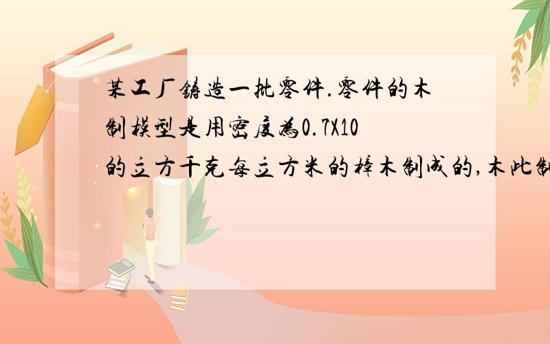 某工厂铸造一批零件.零件的木制模型是用密度为0.7X10的立方千克每立方米的樟木制成的,木此制模型的质量为4.2千克.铸造这样一个零件需要用多少千克的铸铁?（p铸铁=7X10的立方千克每立方米