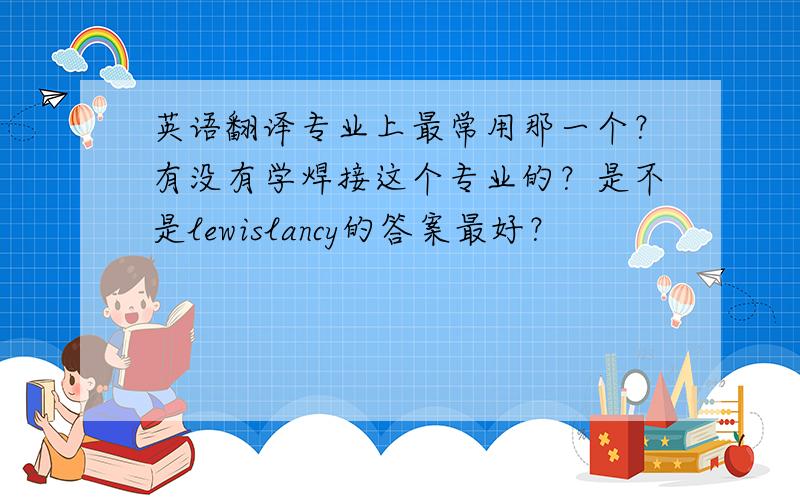 英语翻译专业上最常用那一个？有没有学焊接这个专业的？是不是lewislancy的答案最好？