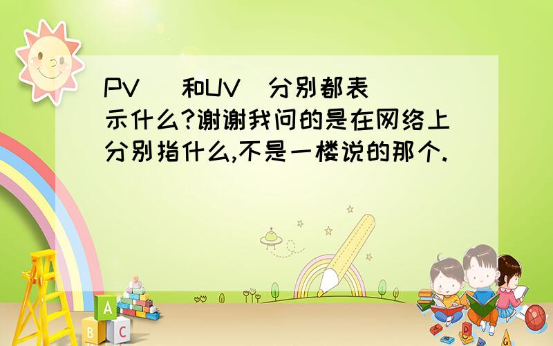 PV   和UV  分别都表示什么?谢谢我问的是在网络上分别指什么,不是一楼说的那个.