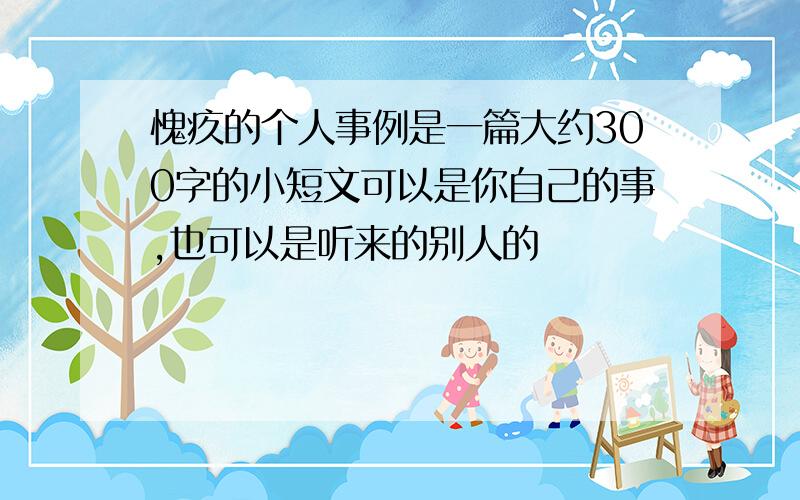 愧疚的个人事例是一篇大约300字的小短文可以是你自己的事,也可以是听来的别人的