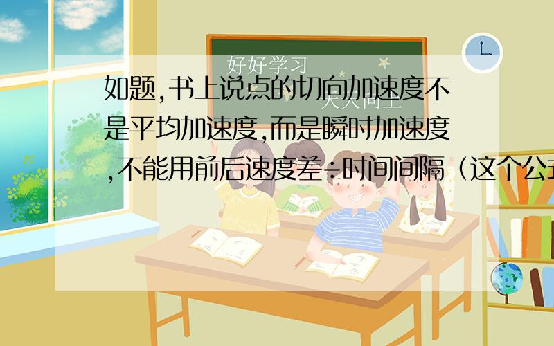 如题,书上说点的切向加速度不是平均加速度,而是瞬时加速度,不能用前后速度差÷时间间隔（这个公式只适用于直线加速度）,我想问问为什么会是瞬时加速度呢?无非就是它是绕圆运动的而不