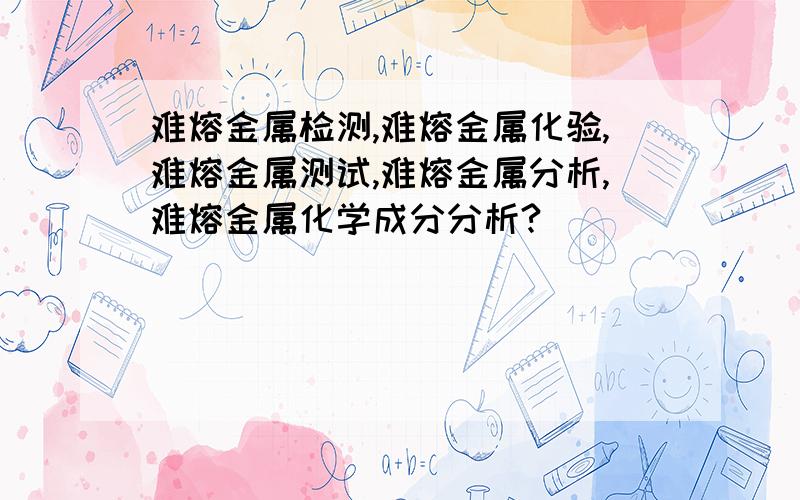 难熔金属检测,难熔金属化验,难熔金属测试,难熔金属分析,难熔金属化学成分分析?