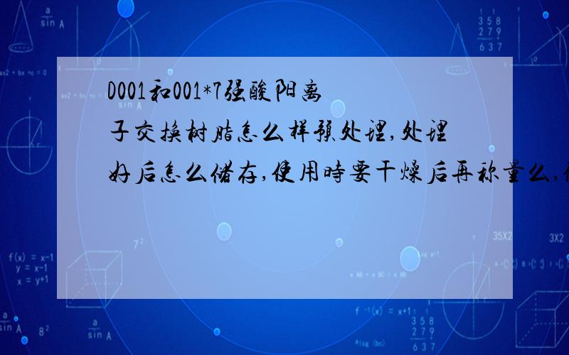 D001和001*7强酸阳离子交换树脂怎么样预处理,处理好后怎么储存,使用时要干燥后再称量么,做试验用的