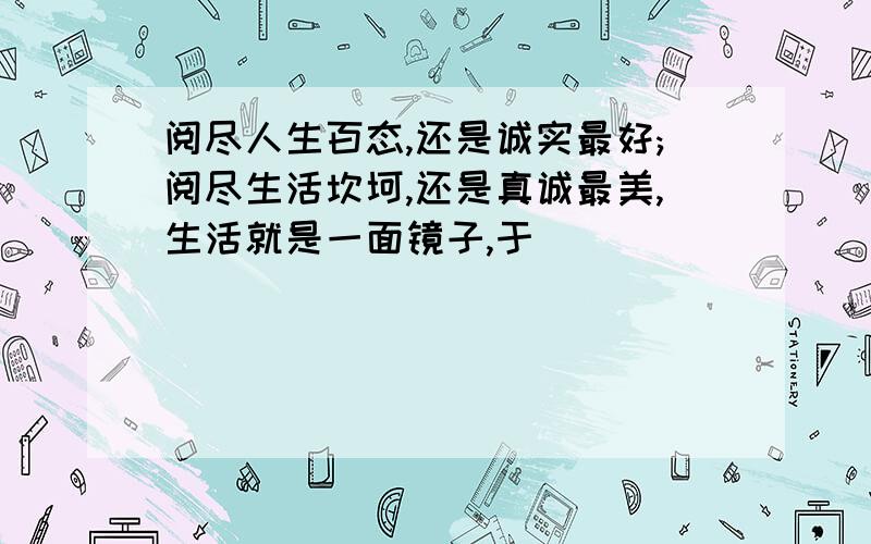 阅尽人生百态,还是诚实最好;阅尽生活坎坷,还是真诚最美,生活就是一面镜子,于