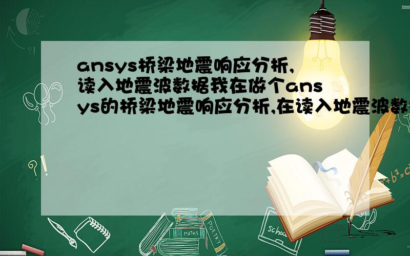 ansys桥梁地震响应分析,读入地震波数据我在做个ansys的桥梁地震响应分析,在读入地震波数据的时候出现问题了,我用的是菜单操作的.建立了两个数据波文本文件,然后定义加速度矩阵,最后用那