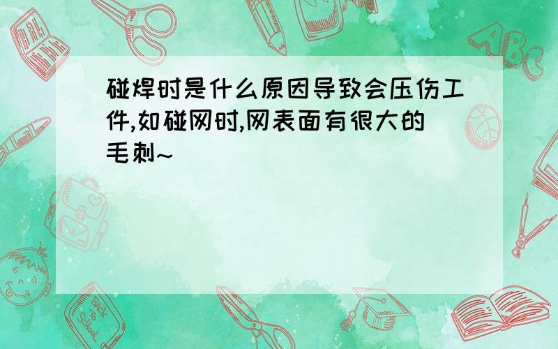 碰焊时是什么原因导致会压伤工件,如碰网时,网表面有很大的毛刺~