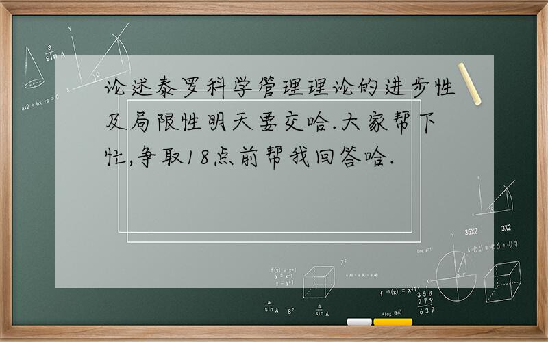 论述泰罗科学管理理论的进步性及局限性明天要交哈.大家帮下忙,争取18点前帮我回答哈.