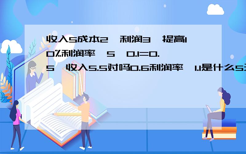 收入5成本2,利润3,提高10%利润率,5*0.1=0.5,收入5.5对吗0.6利润率*1.1是什么5元可得3.3怎么来的