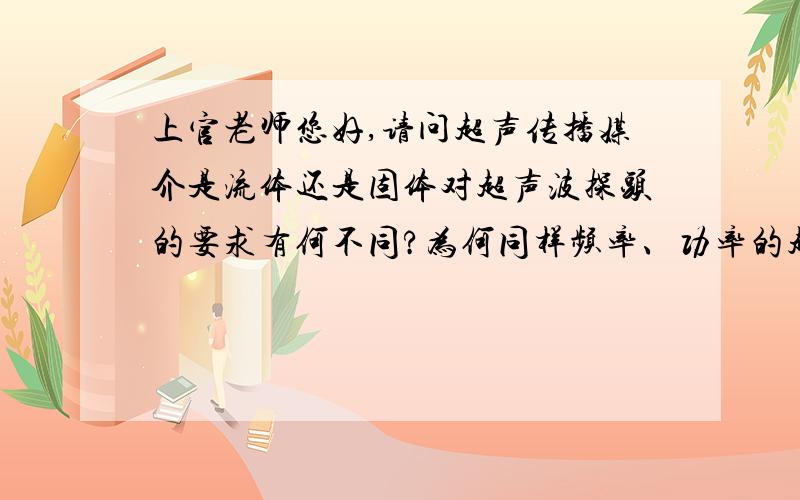 上官老师您好,请问超声传播媒介是流体还是固体对超声波探头的要求有何不同?为何同样频率、功率的超声探头,有的只能应用于在空气传播测距,有的却能应用于固体探伤.我如果想测量冰的