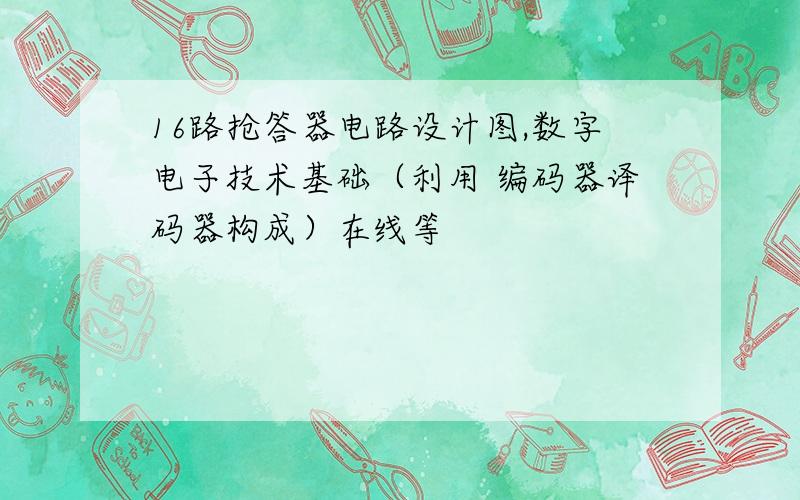 16路抢答器电路设计图,数字电子技术基础（利用 编码器译码器构成）在线等