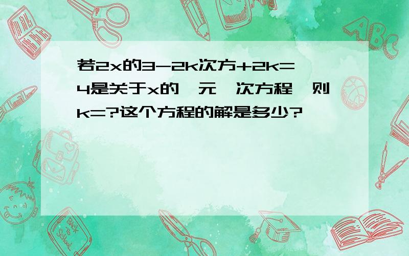 若2x的3-2k次方+2k=4是关于x的一元一次方程,则k=?这个方程的解是多少?