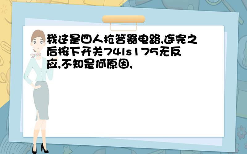 我这是四人抢答器电路,连完之后按下开关74ls175无反应,不知是何原因,