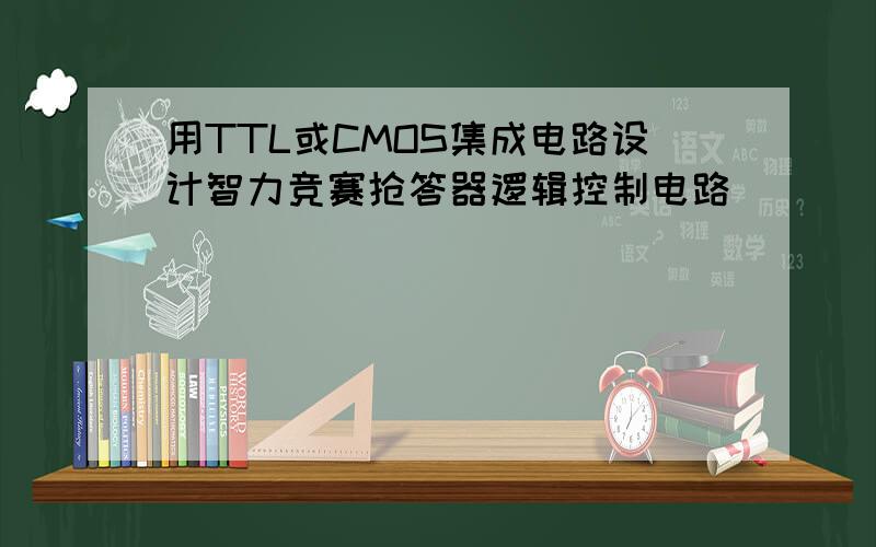 用TTL或CMOS集成电路设计智力竞赛抢答器逻辑控制电路