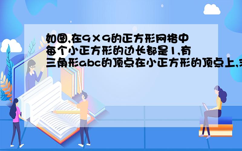 如图,在9×9的正方形网格中每个小正方形的边长都是1,有三角形abc的顶点在小正方形的顶点上,求如图，在9×9的正方形网格中每个小正方形的边长都是1，有三角形abc的顶点在小正方形的顶点上