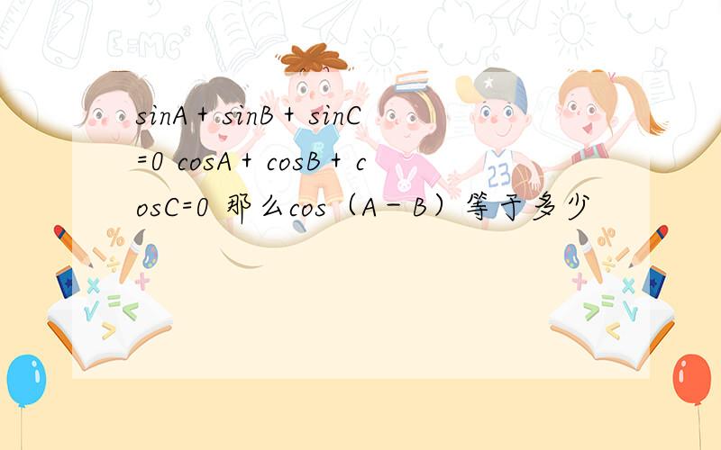 sinA＋sinB＋sinC=0 cosA＋cosB＋cosC=0 那么cos（A－B）等于多少