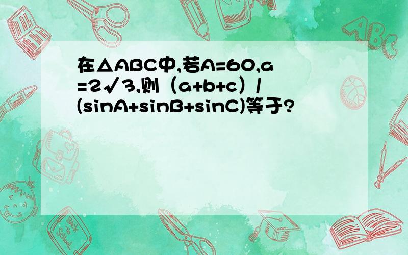 在△ABC中,若A=60,a=2√3,则（a+b+c）/(sinA+sinB+sinC)等于?