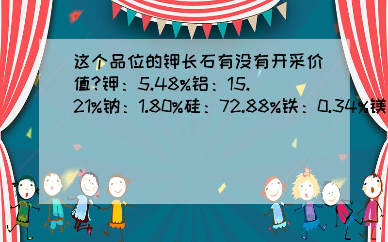 这个品位的钾长石有没有开采价值?钾：5.48%铝：15.21%钠：1.80%硅：72.88%铁：0.34%镁：0.17%