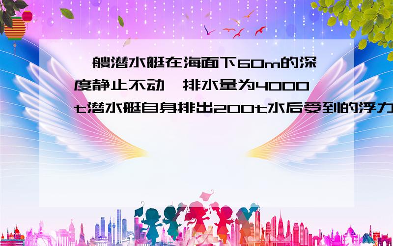 一艘潜水艇在海面下60m的深度静止不动,排水量为4000t潜水艇自身排出200t水后受到的浮力?露出水面的体积有多大?（海水密度1.0x10三次方只想问“自身排水”神马意思