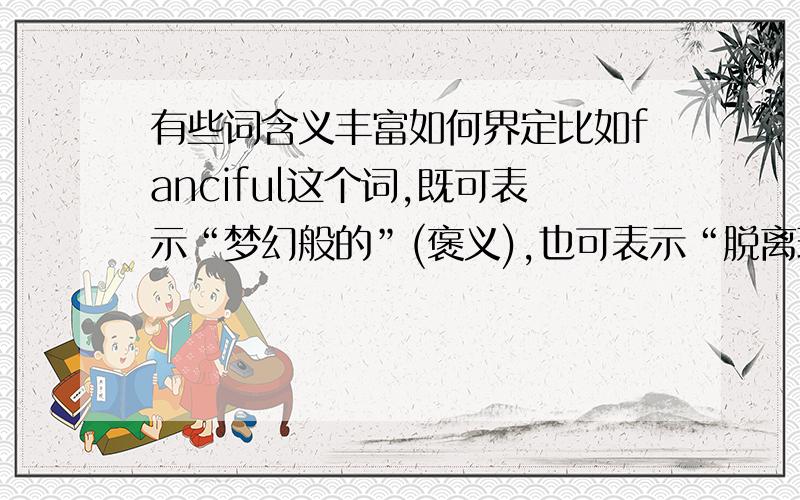 有些词含义丰富如何界定比如fanciful这个词,既可表示“梦幻般的”(褒义),也可表示“脱离现实的,不切实际的”(贬义),在表达时怎么界定含义,比如就说一句：your idea is very fanciful,或者that‘s a