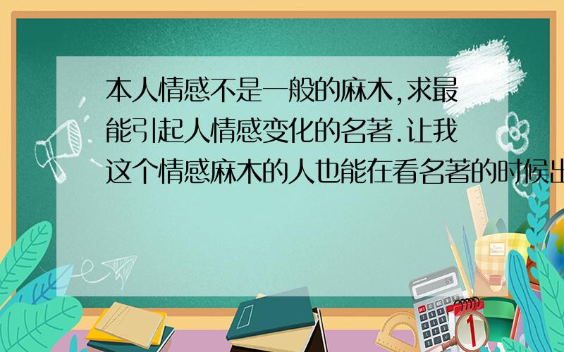 本人情感不是一般的麻木,求最能引起人情感变化的名著.让我这个情感麻木的人也能在看名著的时候出现感情变化而不是光是口头上说哪个人物可怜,情感上却没有半点变化.多推荐几本吧.