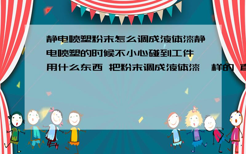 静电喷塑粉末怎么调成液体漆静电喷塑的时候不小心碰到工件 用什么东西 把粉末调成液体漆一样的 直接涂抹上去