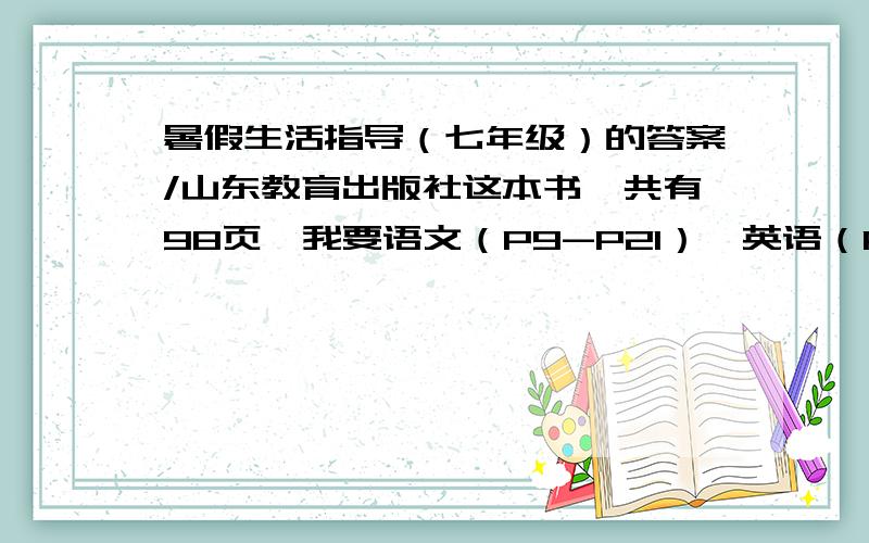 暑假生活指导（七年级）的答案/山东教育出版社这本书一共有98页,我要语文（P9-P21）、英语（P36-P47）、历史（P54-P59）、政治（P48-P53)的答案!要标清页数和题号符合上述要求的才给分!（虽然