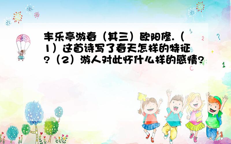 丰乐亭游春（其三）欧阳修.（1）这首诗写了春天怎样的特征?（2）游人对此怀什么样的感情?