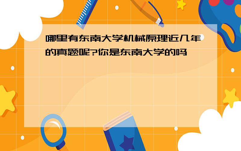 哪里有东南大学机械原理近几年的真题呢?你是东南大学的吗