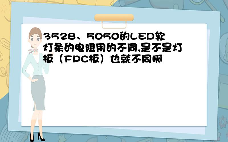 3528、5050的LED软灯条的电阻用的不同,是不是灯板（FPC板）也就不同啊