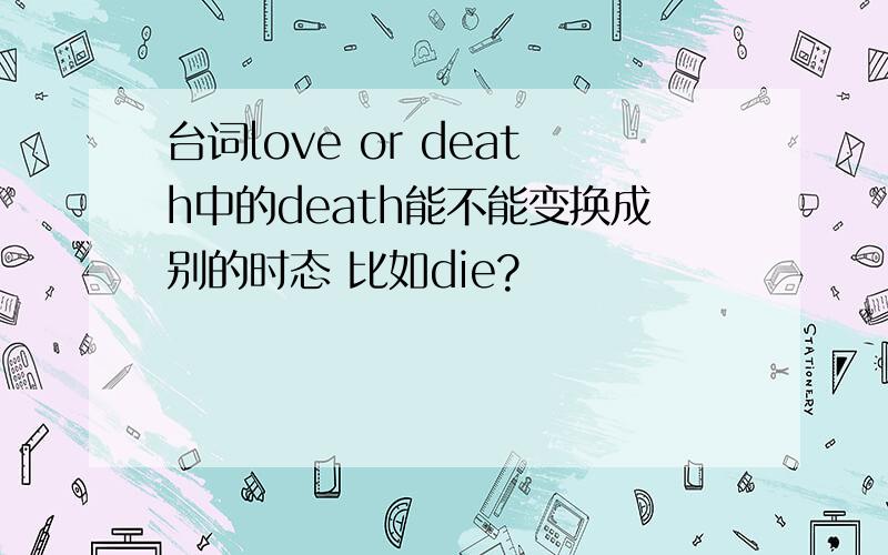 台词love or death中的death能不能变换成别的时态 比如die?