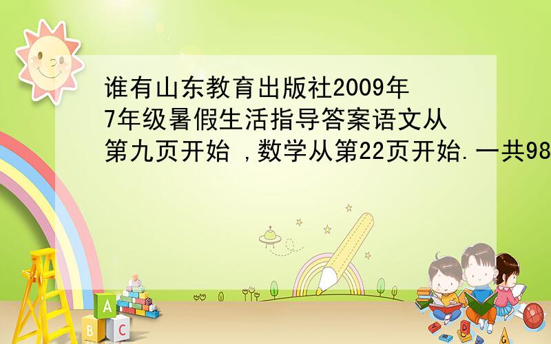 谁有山东教育出版社2009年7年级暑假生活指导答案语文从第九页开始 ,数学从第22页开始.一共98页 ,我要完整版,不要断断续续,乱七班早的