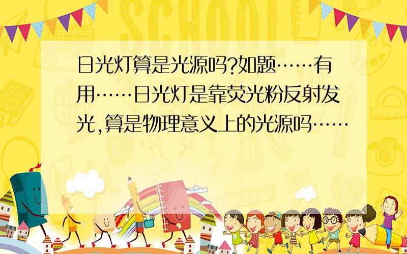 日光灯算是光源吗?如题……有用……日光灯是靠荧光粉反射发光,算是物理意义上的光源吗……