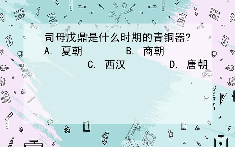 司母戊鼎是什么时期的青铜器?A. 夏朝B. 商朝C. 西汉D. 唐朝