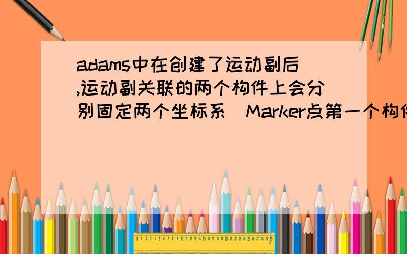 adams中在创建了运动副后,运动副关联的两个构件上会分别固定两个坐标系（Marker点第一个构件的坐标系称为I-Marker,第二个构件的坐标系称为J-Marker.但是我在添加了运动副后,这两个Marker点不重