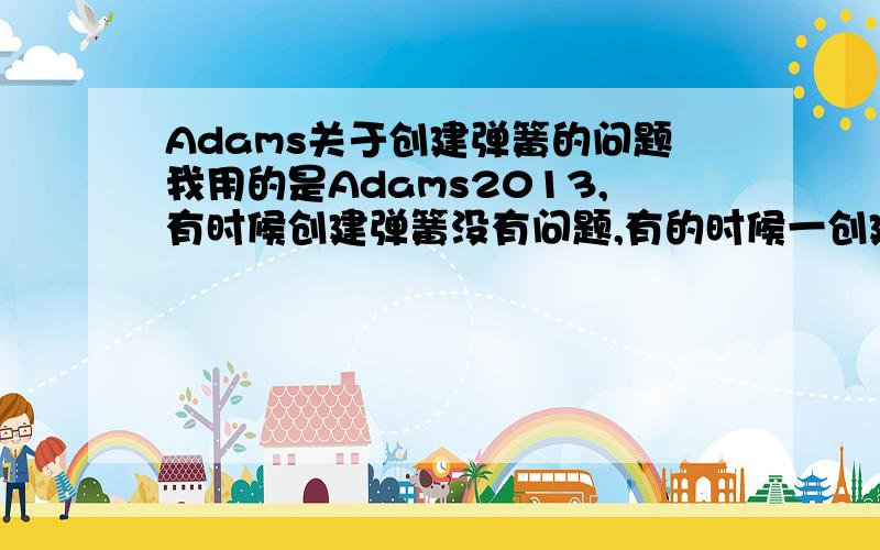 Adams关于创建弹簧的问题我用的是Adams2013,有时候创建弹簧没有问题,有的时候一创建aview就会停止工作.这是为什么?