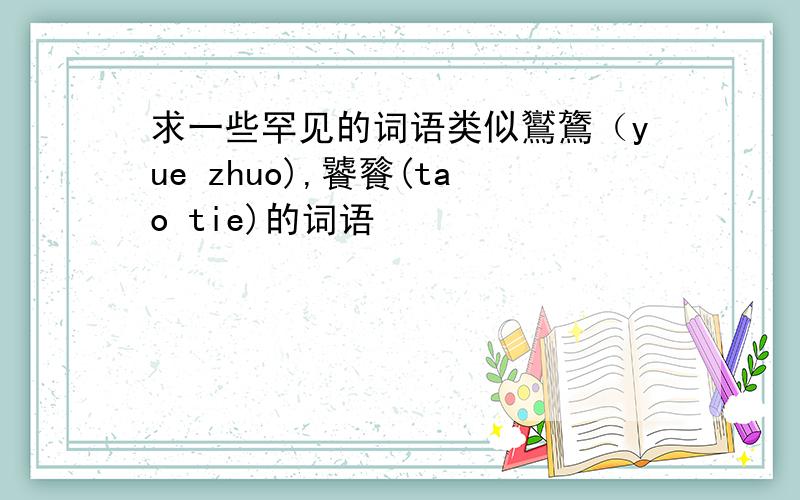 求一些罕见的词语类似鸑鷟（yue zhuo),饕餮(tao tie)的词语