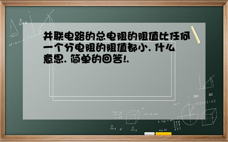 并联电路的总电阻的阻值比任何一个分电阻的阻值都小. 什么意思. 简单的回答!.