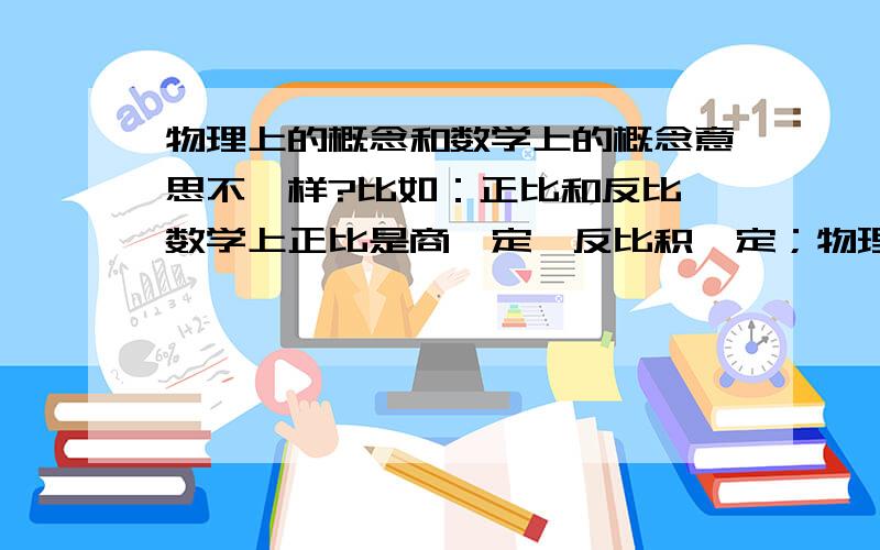 物理上的概念和数学上的概念意思不一样?比如：正比和反比,数学上正比是商一定,反比积一定；物理是只要A增加B就增加,A和B就成正比,A增加B就减少,那么A和B就成反比?好像物理的正比反比很